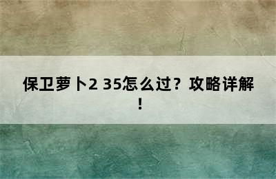 保卫萝卜2 35怎么过？攻略详解！